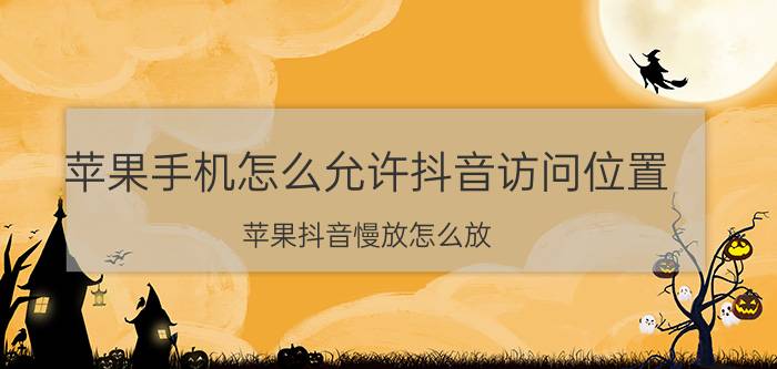 苹果手机怎么允许抖音访问位置 苹果抖音慢放怎么放？